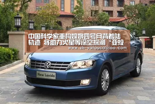 中国科学家重构嫦娥四号月背着陆轨迹 将助力火星等深空探测‘亚投彩票’(图3) 亚投彩票