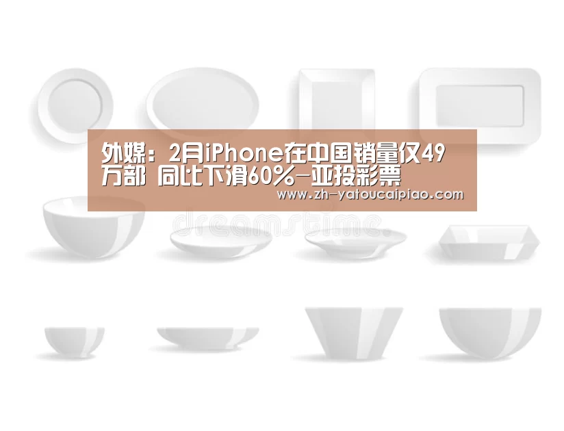 外媒:2月iPhone在中国销量仅49万部 同比下滑60%-亚投彩票(图2) 亚投彩票