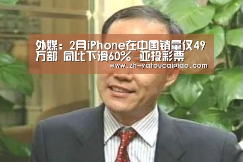 外媒:2月iPhone在中国销量仅49万部 同比下滑60%-亚投彩票(图1) 亚投彩票