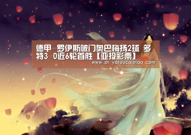 德甲-罗伊斯破门奥巴梅扬2球 多特3-0近6轮首胜【亚投彩票】(图3) 亚投彩票